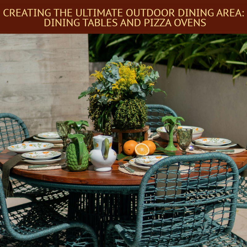 Creating the Ultimate Outdoor Dining Area: Dining Tables and Pizza Ovens